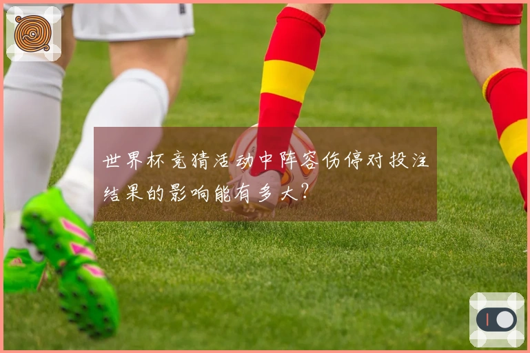 世界杯竞猜活动中阵容伤停对投注结果的影响能有多大？