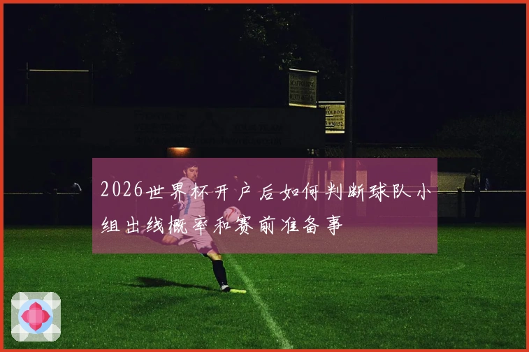 2026世界杯开户后如何判断球队小组出线概率和赛前准备事項