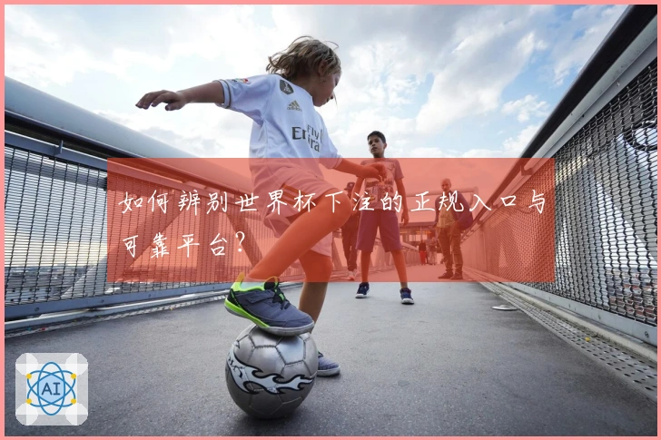 如何辨别世界杯下注的正规入口与可靠平台？
