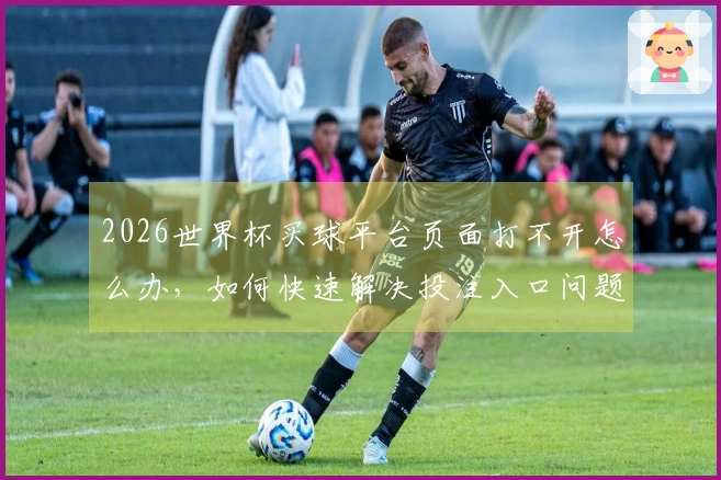 2026世界杯买球平台页面打不开怎么办，如何快速解决投注入口问题