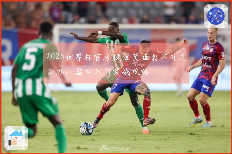2026世界杯官方投注页面打不开怎么办，盘口入门实战攻略