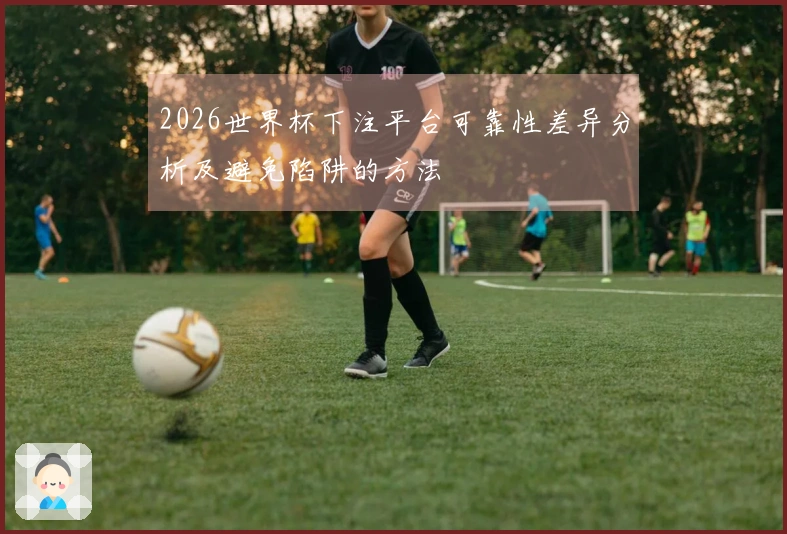 2026世界杯下注平台可靠性差异分析及避免陷阱的方法