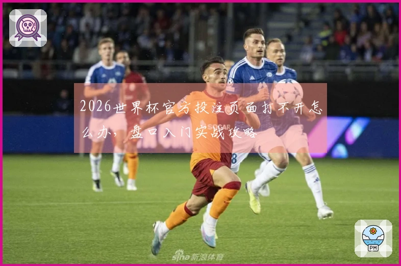 2026世界杯官方投注页面打不开怎么办，盘口入门实战攻略