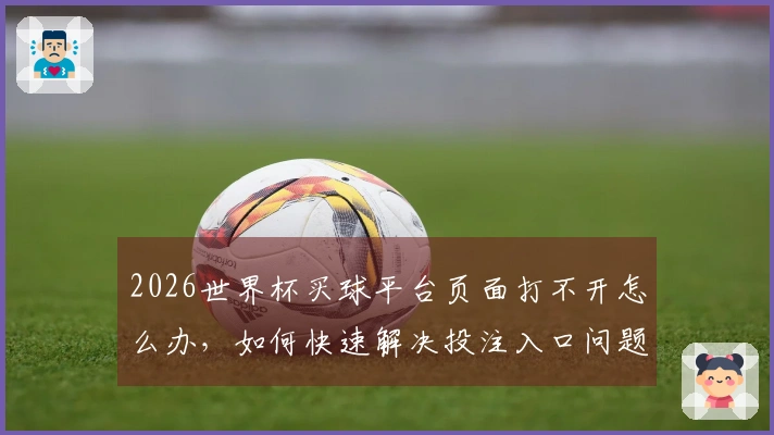 2026世界杯买球平台页面打不开怎么办，如何快速解决投注入口问题
