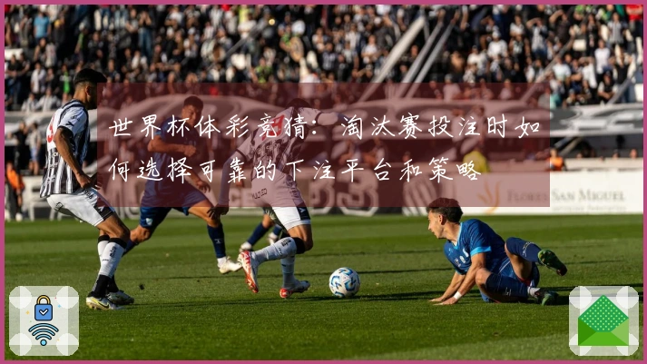 世界杯体彩竞猜：淘汰赛投注时如何选择可靠的下注平台和策略体育资讯