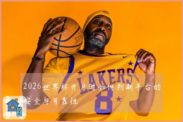 2026世界杯开户时如何判断平台的安全与可靠性