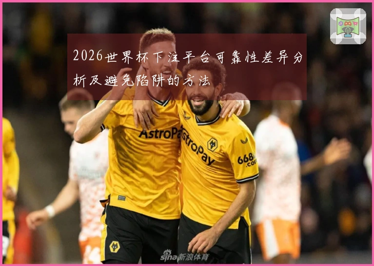 2026世界杯下注平台可靠性差异分析及避免陷阱的方法
